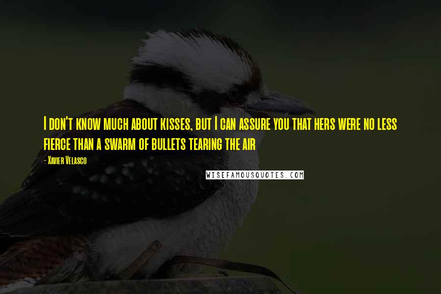 Xavier Velasco Quotes: I don't know much about kisses, but I can assure you that hers were no less fierce than a swarm of bullets tearing the air