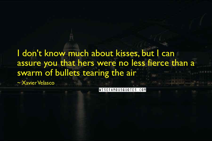 Xavier Velasco Quotes: I don't know much about kisses, but I can assure you that hers were no less fierce than a swarm of bullets tearing the air