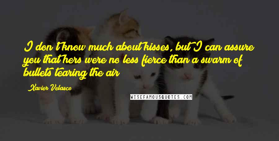 Xavier Velasco Quotes: I don't know much about kisses, but I can assure you that hers were no less fierce than a swarm of bullets tearing the air