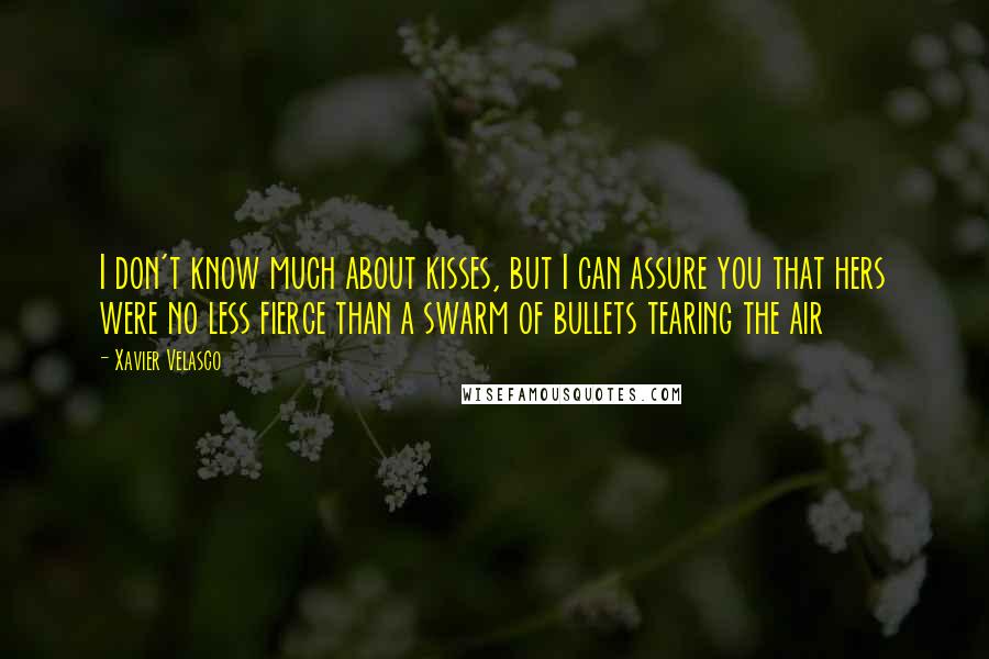 Xavier Velasco Quotes: I don't know much about kisses, but I can assure you that hers were no less fierce than a swarm of bullets tearing the air