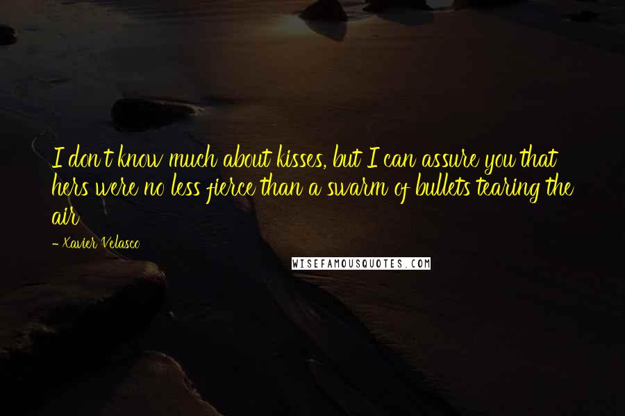 Xavier Velasco Quotes: I don't know much about kisses, but I can assure you that hers were no less fierce than a swarm of bullets tearing the air