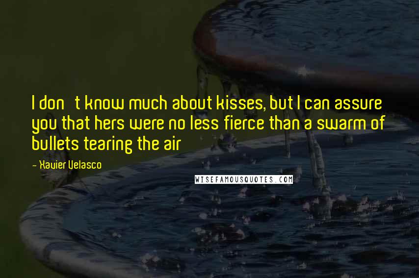 Xavier Velasco Quotes: I don't know much about kisses, but I can assure you that hers were no less fierce than a swarm of bullets tearing the air