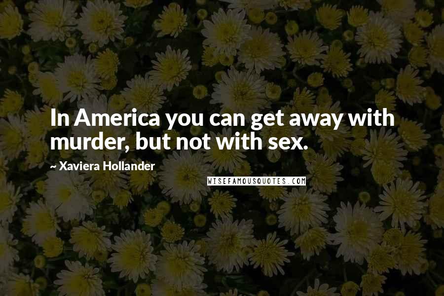 Xaviera Hollander Quotes: In America you can get away with murder, but not with sex.