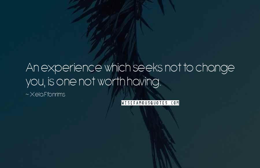 Xela Ffonrims Quotes: An experience which seeks not to change you, is one not worth having.