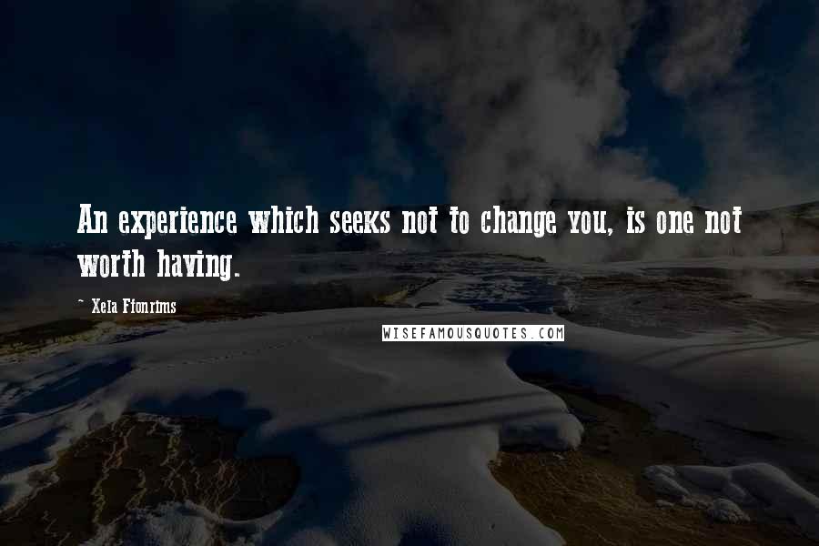 Xela Ffonrims Quotes: An experience which seeks not to change you, is one not worth having.