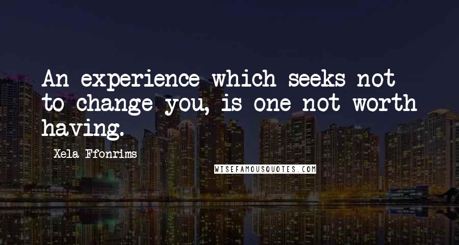 Xela Ffonrims Quotes: An experience which seeks not to change you, is one not worth having.