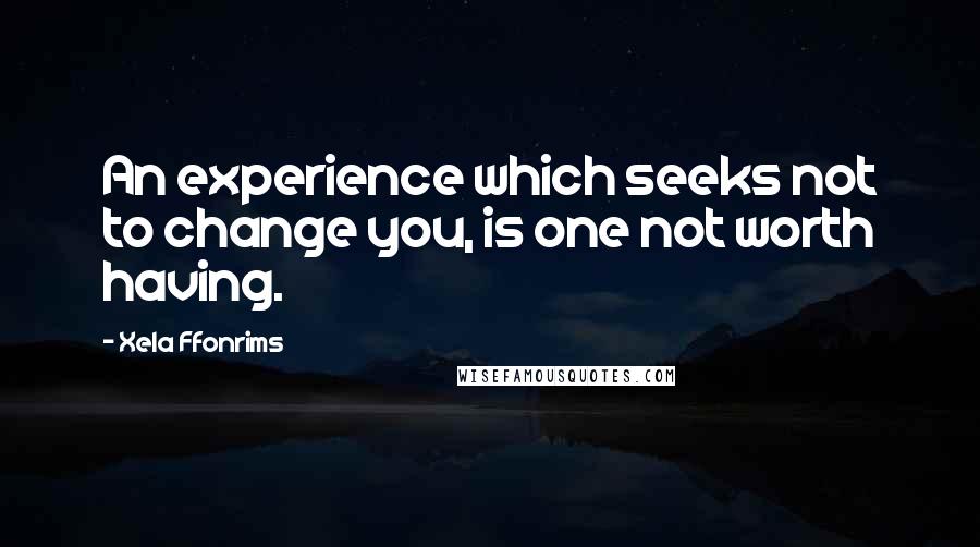Xela Ffonrims Quotes: An experience which seeks not to change you, is one not worth having.