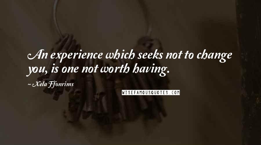 Xela Ffonrims Quotes: An experience which seeks not to change you, is one not worth having.