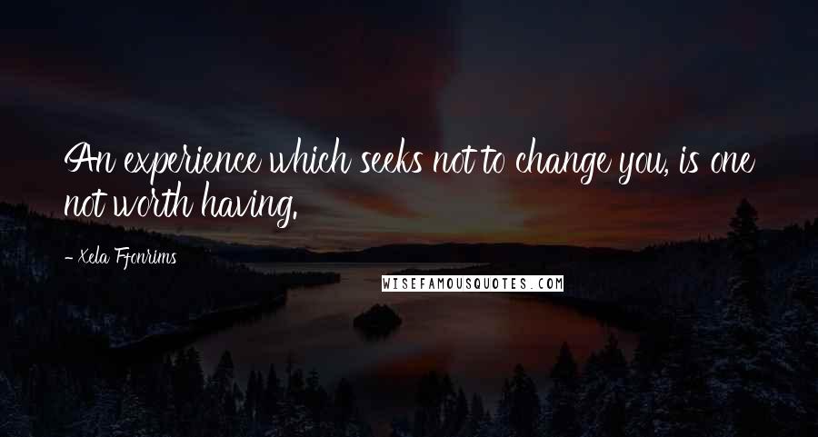 Xela Ffonrims Quotes: An experience which seeks not to change you, is one not worth having.