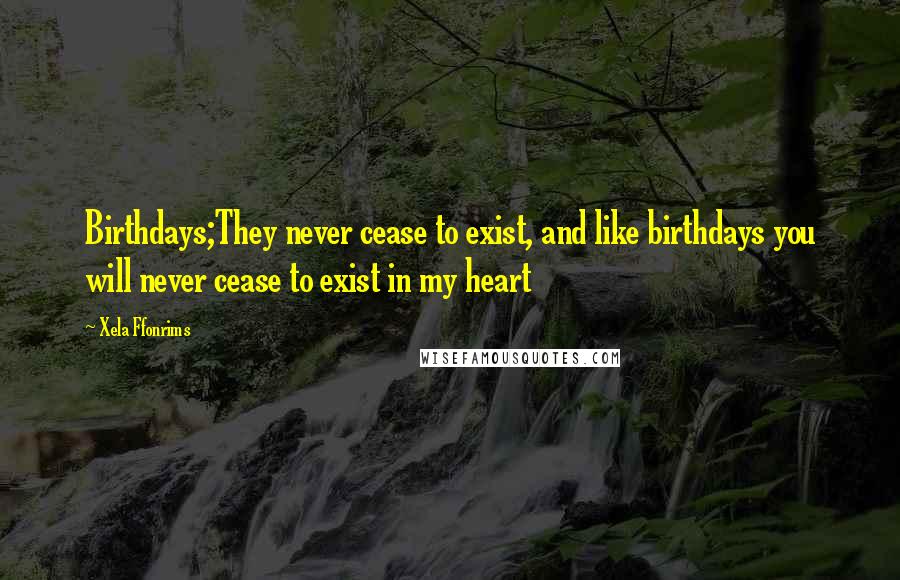 Xela Ffonrims Quotes: Birthdays;They never cease to exist, and like birthdays you will never cease to exist in my heart