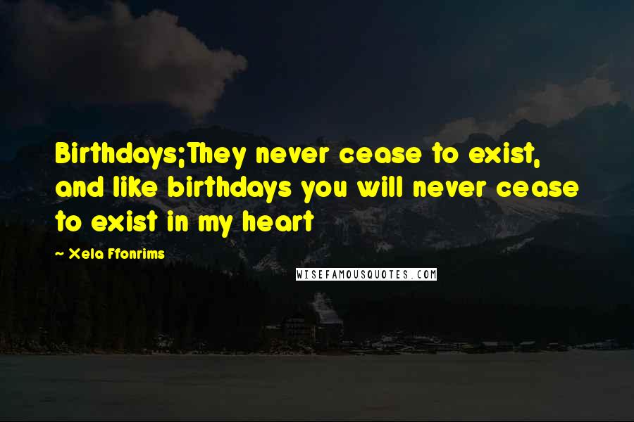 Xela Ffonrims Quotes: Birthdays;They never cease to exist, and like birthdays you will never cease to exist in my heart