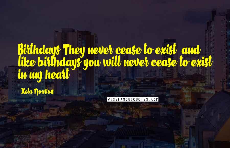 Xela Ffonrims Quotes: Birthdays;They never cease to exist, and like birthdays you will never cease to exist in my heart