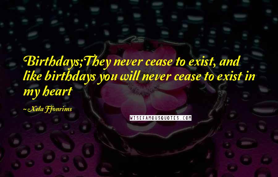 Xela Ffonrims Quotes: Birthdays;They never cease to exist, and like birthdays you will never cease to exist in my heart