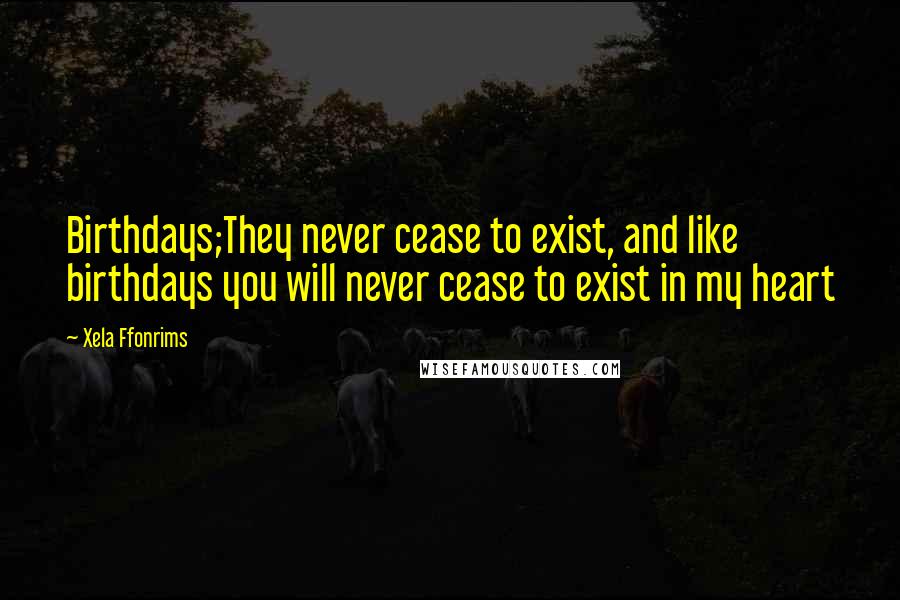 Xela Ffonrims Quotes: Birthdays;They never cease to exist, and like birthdays you will never cease to exist in my heart