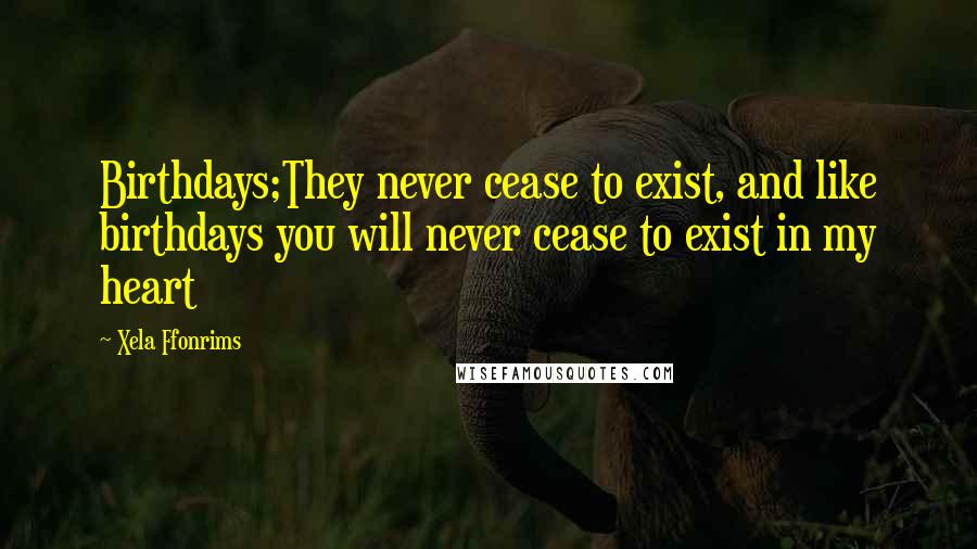 Xela Ffonrims Quotes: Birthdays;They never cease to exist, and like birthdays you will never cease to exist in my heart