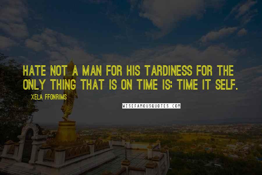 Xela Ffonrims Quotes: Hate not a man for his tardiness for the only thing that is on time is; time it self.