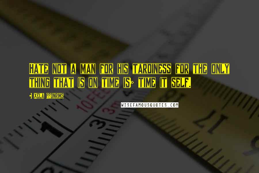 Xela Ffonrims Quotes: Hate not a man for his tardiness for the only thing that is on time is; time it self.