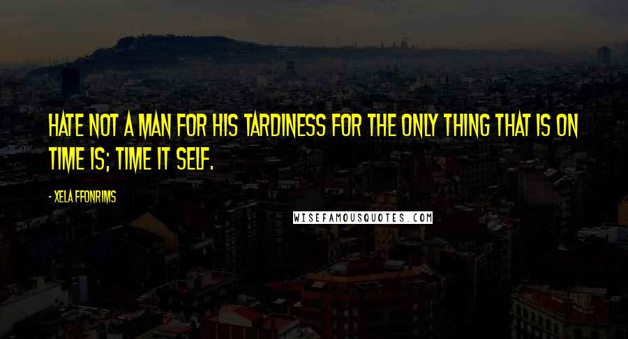 Xela Ffonrims Quotes: Hate not a man for his tardiness for the only thing that is on time is; time it self.