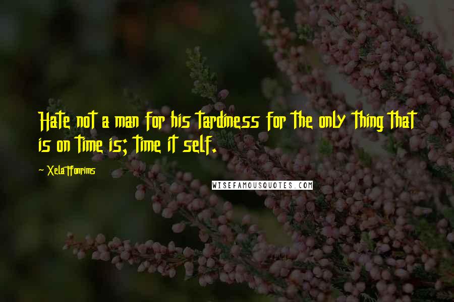 Xela Ffonrims Quotes: Hate not a man for his tardiness for the only thing that is on time is; time it self.