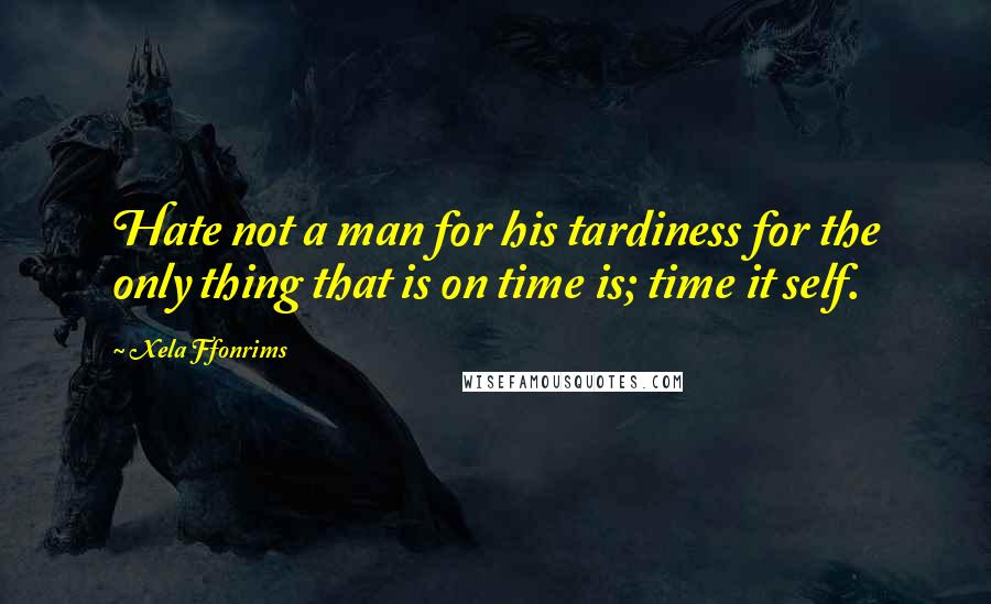 Xela Ffonrims Quotes: Hate not a man for his tardiness for the only thing that is on time is; time it self.