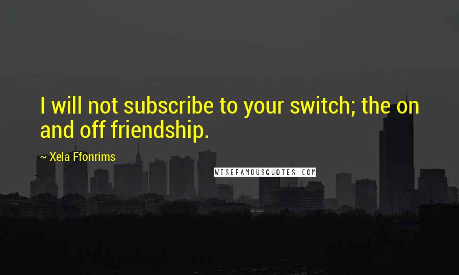 Xela Ffonrims Quotes: I will not subscribe to your switch; the on and off friendship.