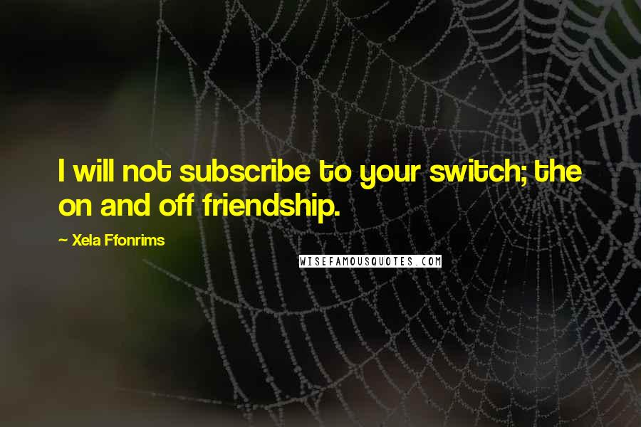 Xela Ffonrims Quotes: I will not subscribe to your switch; the on and off friendship.