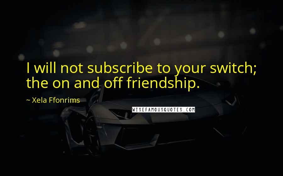 Xela Ffonrims Quotes: I will not subscribe to your switch; the on and off friendship.