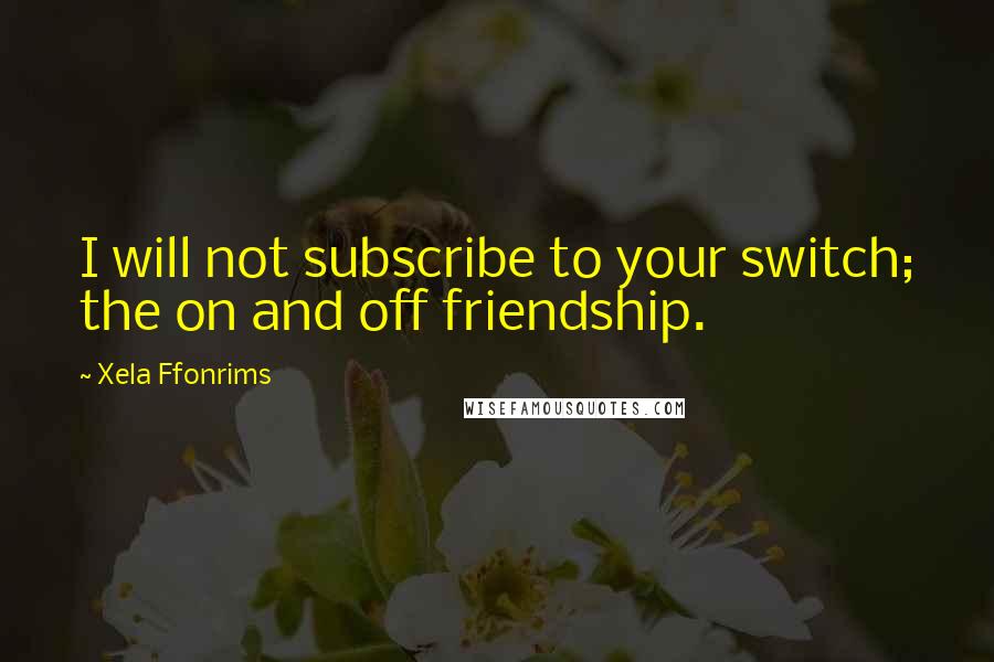 Xela Ffonrims Quotes: I will not subscribe to your switch; the on and off friendship.