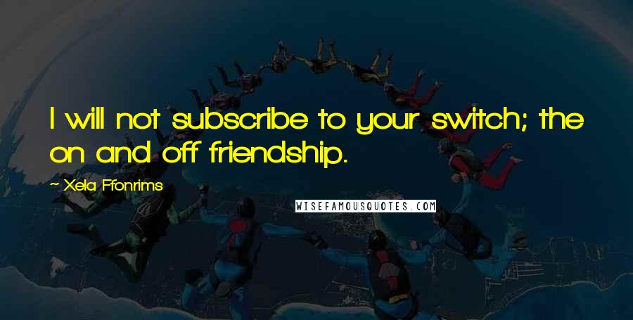 Xela Ffonrims Quotes: I will not subscribe to your switch; the on and off friendship.