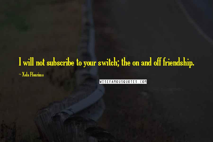 Xela Ffonrims Quotes: I will not subscribe to your switch; the on and off friendship.