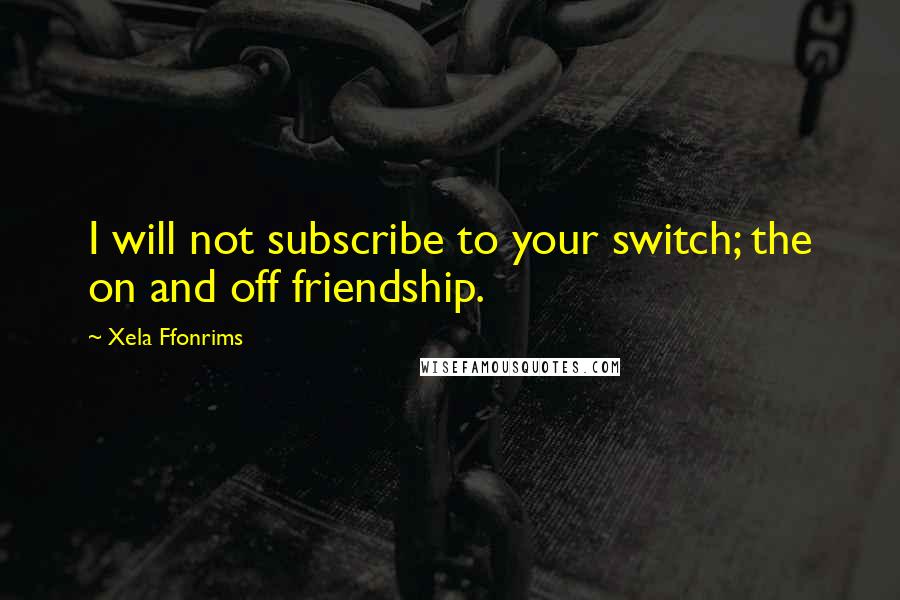 Xela Ffonrims Quotes: I will not subscribe to your switch; the on and off friendship.