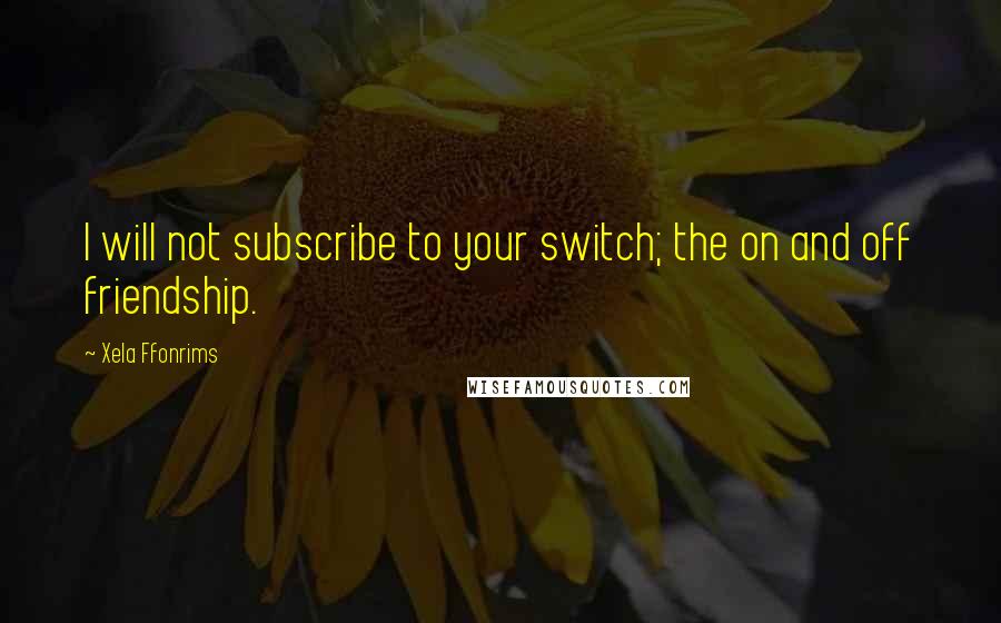 Xela Ffonrims Quotes: I will not subscribe to your switch; the on and off friendship.