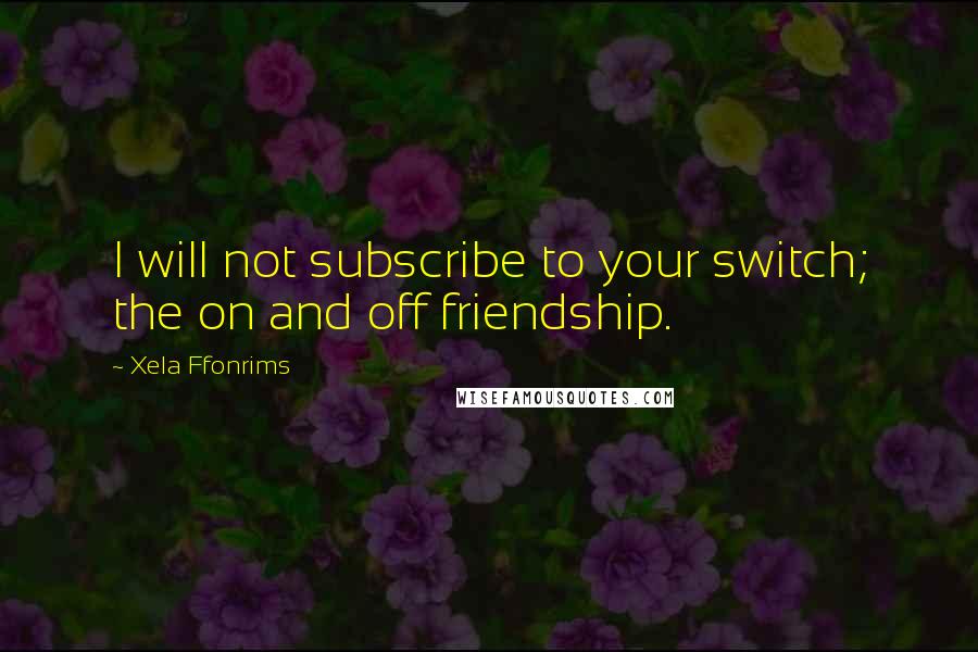 Xela Ffonrims Quotes: I will not subscribe to your switch; the on and off friendship.