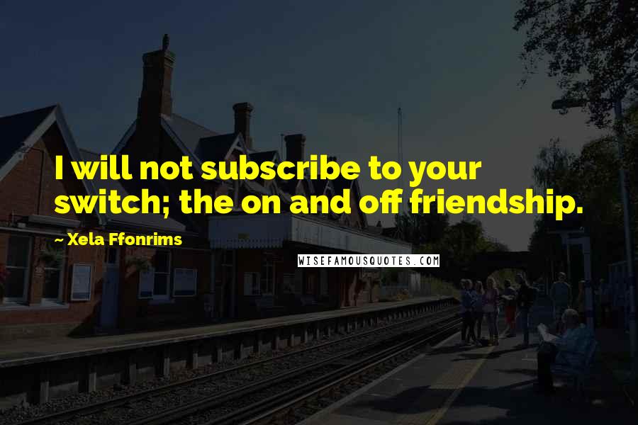 Xela Ffonrims Quotes: I will not subscribe to your switch; the on and off friendship.