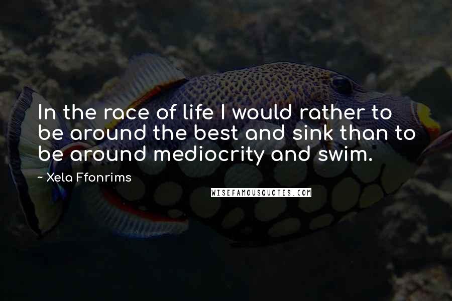 Xela Ffonrims Quotes: In the race of life I would rather to be around the best and sink than to be around mediocrity and swim.