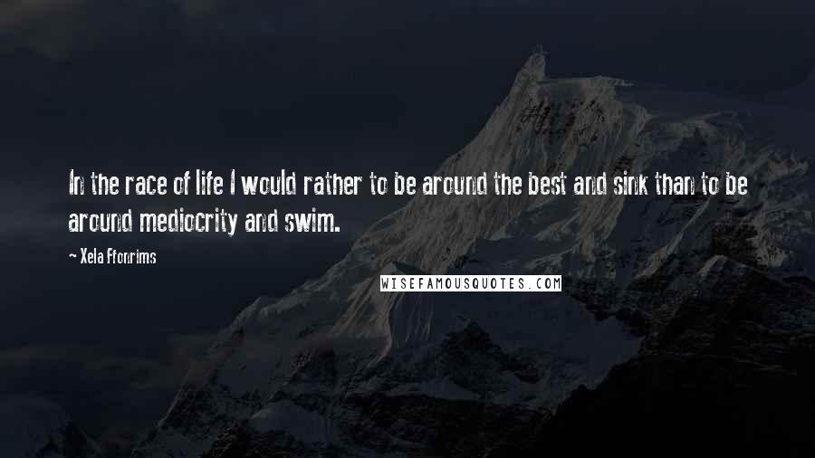 Xela Ffonrims Quotes: In the race of life I would rather to be around the best and sink than to be around mediocrity and swim.