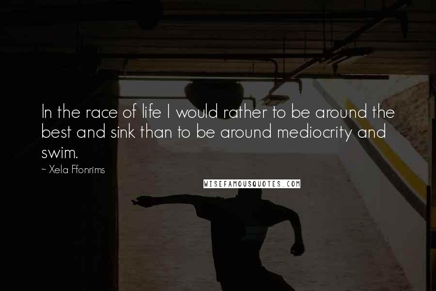 Xela Ffonrims Quotes: In the race of life I would rather to be around the best and sink than to be around mediocrity and swim.