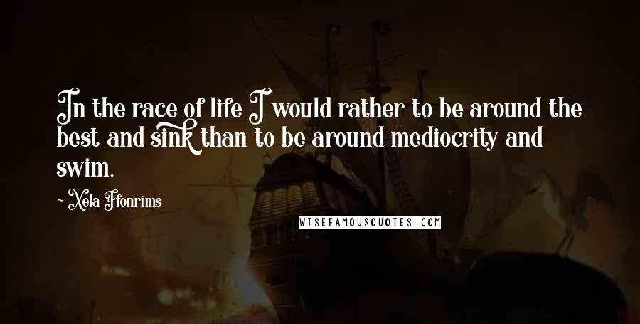 Xela Ffonrims Quotes: In the race of life I would rather to be around the best and sink than to be around mediocrity and swim.