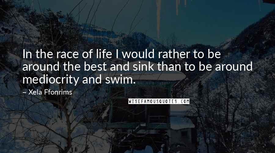 Xela Ffonrims Quotes: In the race of life I would rather to be around the best and sink than to be around mediocrity and swim.