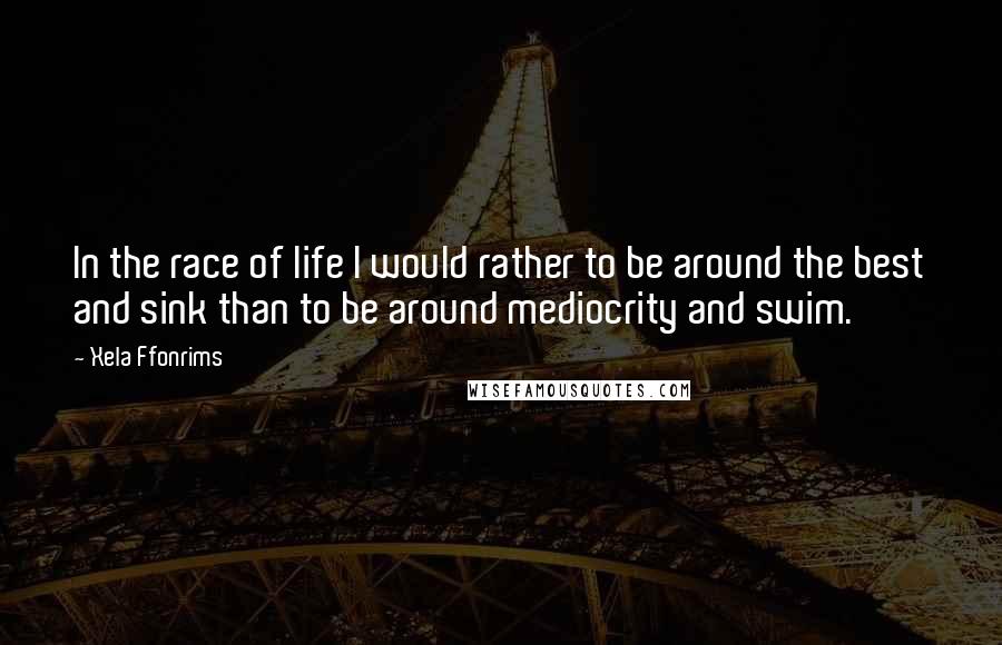 Xela Ffonrims Quotes: In the race of life I would rather to be around the best and sink than to be around mediocrity and swim.