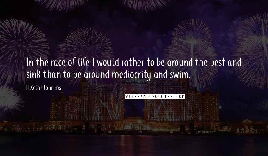 Xela Ffonrims Quotes: In the race of life I would rather to be around the best and sink than to be around mediocrity and swim.