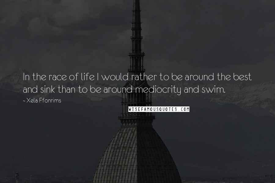 Xela Ffonrims Quotes: In the race of life I would rather to be around the best and sink than to be around mediocrity and swim.