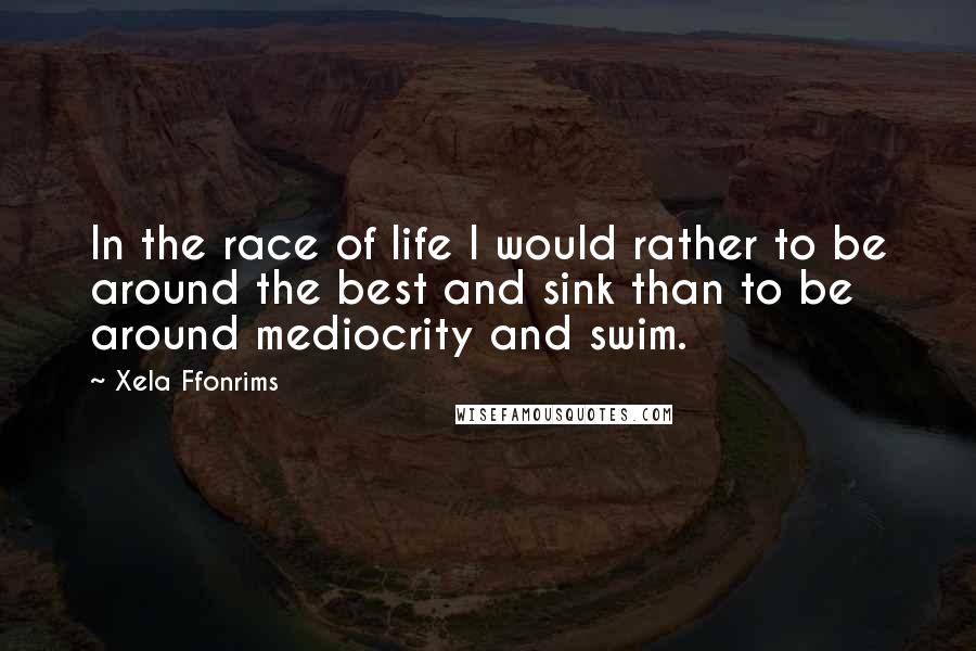 Xela Ffonrims Quotes: In the race of life I would rather to be around the best and sink than to be around mediocrity and swim.