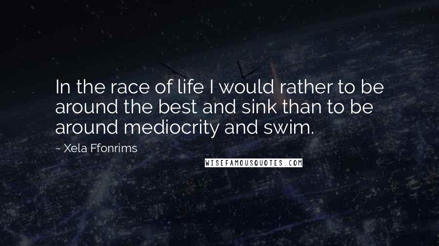 Xela Ffonrims Quotes: In the race of life I would rather to be around the best and sink than to be around mediocrity and swim.