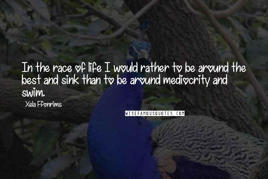 Xela Ffonrims Quotes: In the race of life I would rather to be around the best and sink than to be around mediocrity and swim.