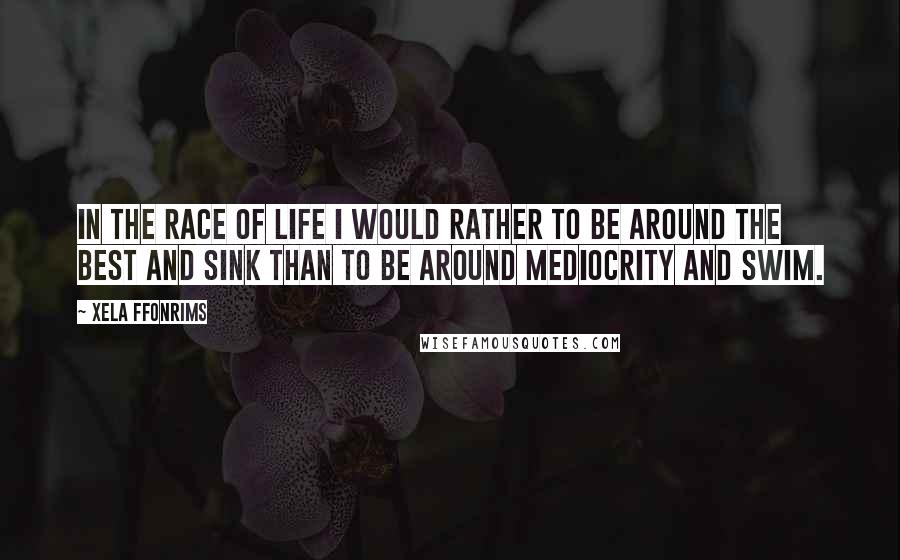 Xela Ffonrims Quotes: In the race of life I would rather to be around the best and sink than to be around mediocrity and swim.