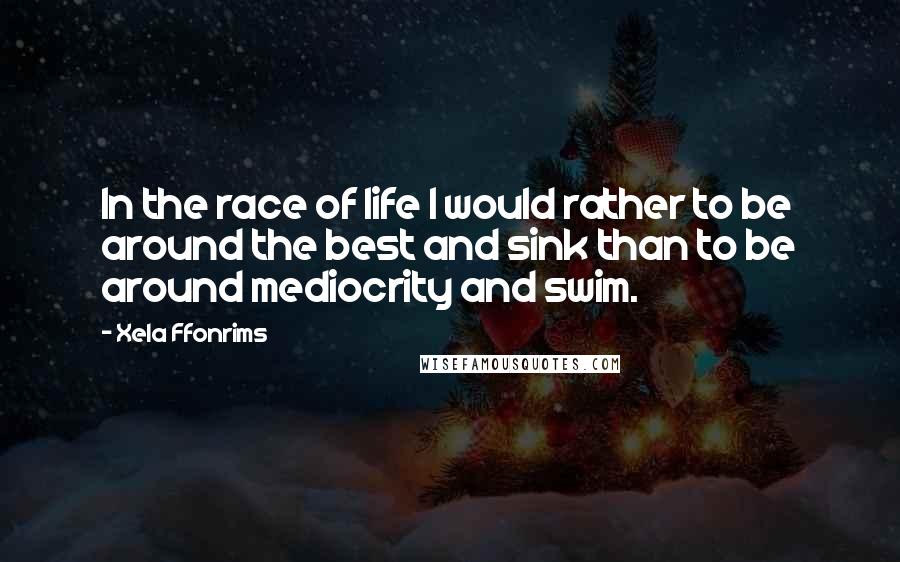 Xela Ffonrims Quotes: In the race of life I would rather to be around the best and sink than to be around mediocrity and swim.