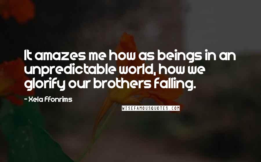 Xela Ffonrims Quotes: It amazes me how as beings in an unpredictable world, how we glorify our brothers falling.