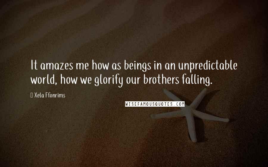 Xela Ffonrims Quotes: It amazes me how as beings in an unpredictable world, how we glorify our brothers falling.