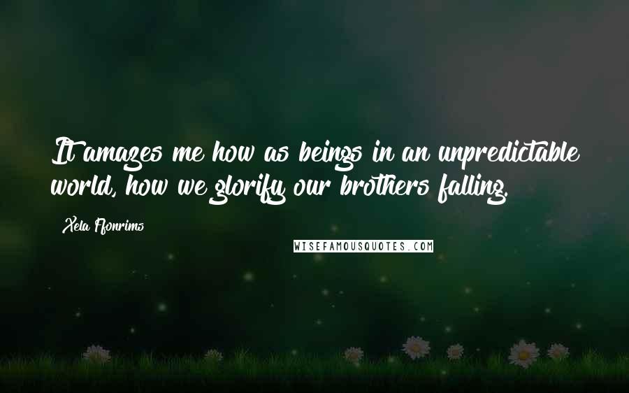 Xela Ffonrims Quotes: It amazes me how as beings in an unpredictable world, how we glorify our brothers falling.